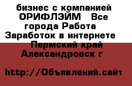 бизнес с компанией ОРИФЛЭЙМ - Все города Работа » Заработок в интернете   . Пермский край,Александровск г.